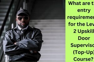 What are the entry requirements for the Level 2 Upskill Door Supervisor (Top-Up) Course What are the entry requirements for the Level 2 Upskill Door Supervisor (Top-Up) Course